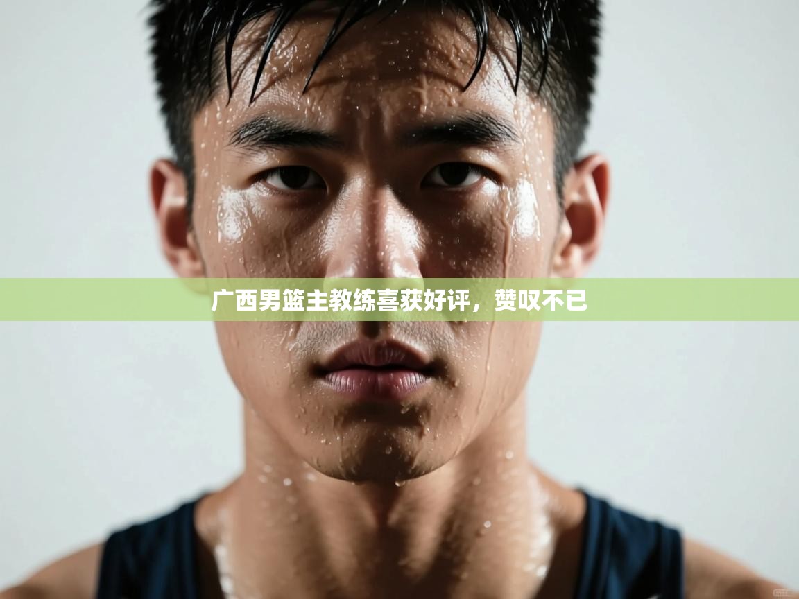 广西男篮主教练喜获好评，赞叹不已  第2张